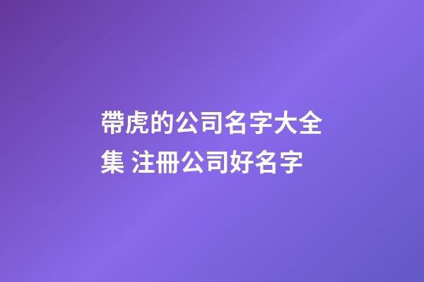 帶虎的公司名字大全集 注冊公司好名字